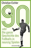 90 oder Die ganze Geschichte des Fußballs in neunzig Spielen