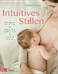 Intuitives Stillen: Einfach und entspannt Dem eigenen Gefühl vertrauen Die Beziehung zum Baby stärken