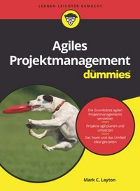 Agiles Projektmanagement für Dummies [d. Grundsätze agilen Projektmanagements verstehen ; Projekte agil planen und umsetzen ; d. Team u. d. Umfeld gestalten]