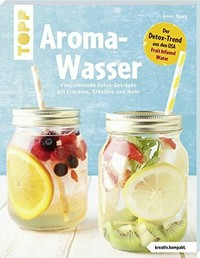 Aroma-Wasser: Vitalisierende Detox-Getränke mit Früchten, Kräutern und mehr; Der Detox-Trend aus den USA - Fruit Infused Water