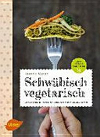 Schwäbisch vegetarisch: über 50 gscheide Rezepte von Gaisburger Marsch bis Maultaschen